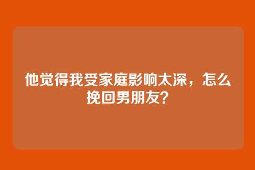 他觉得我受家庭影响太深，怎么挽回男朋友？