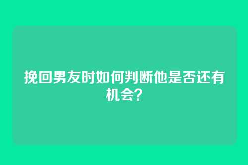 挽回男友时如何判断他是否还有机会？