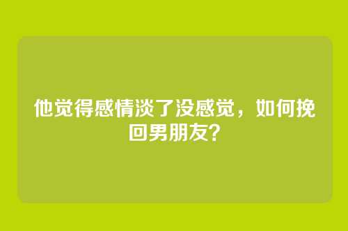 他觉得感情淡了没感觉，如何挽回男朋友？