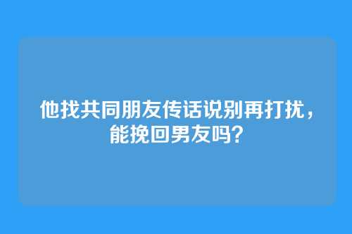 他找共同朋友传话说别再打扰，能挽回男友吗？