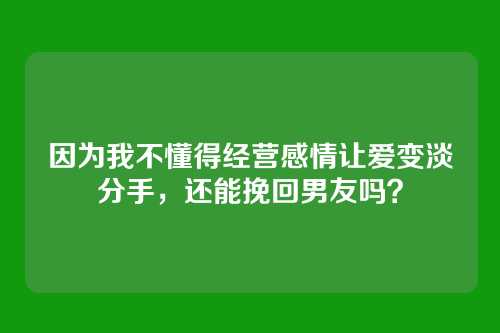 因为我不懂得经营感情让爱变淡分手，还能挽回男友吗？