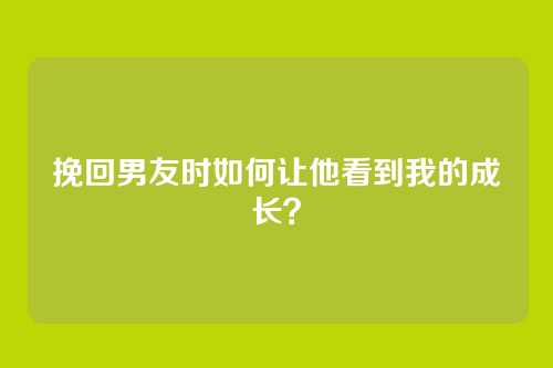挽回男友时如何让他看到我的成长？