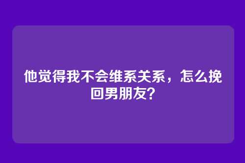 他觉得我不会维系关系，怎么挽回男朋友？