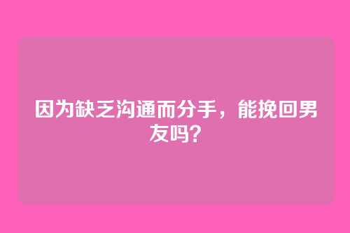 因为缺乏沟通而分手，能挽回男友吗？
