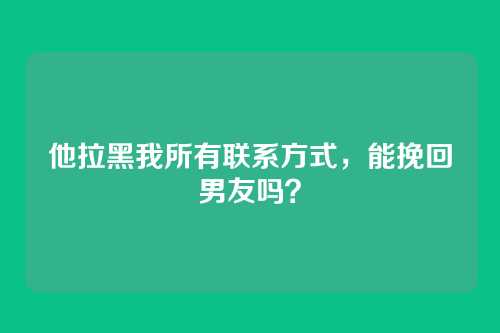 他拉黑我所有联系方式，能挽回男友吗？