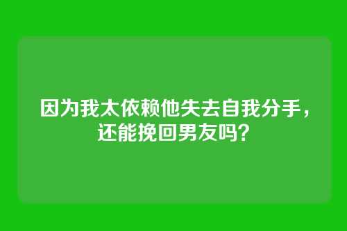 因为我太依赖他失去自我分手，还能挽回男友吗？