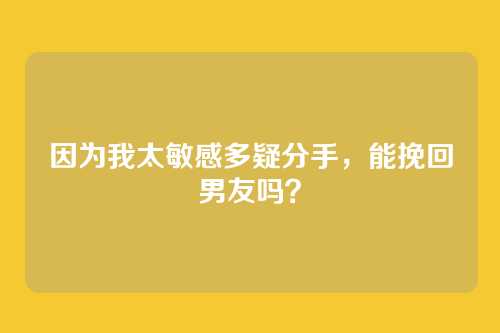 因为我太敏感多疑分手，能挽回男友吗？