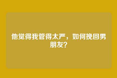 他觉得我管得太严，如何挽回男朋友？