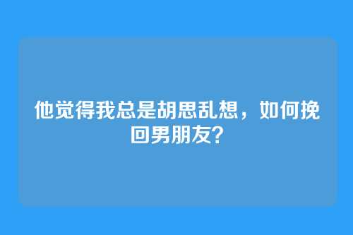 他觉得我总是胡思乱想，如何挽回男朋友？