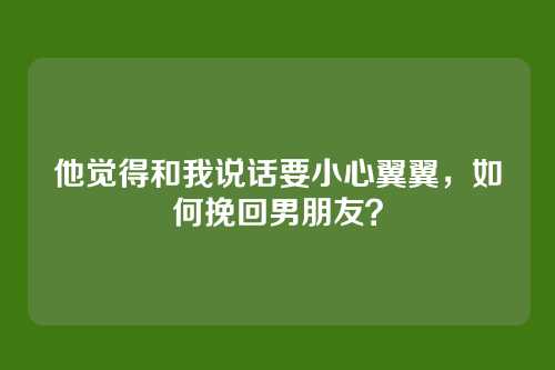 他觉得和我说话要小心翼翼，如何挽回男朋友？