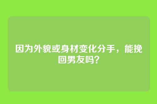 因为外貌或身材变化分手，能挽回男友吗？