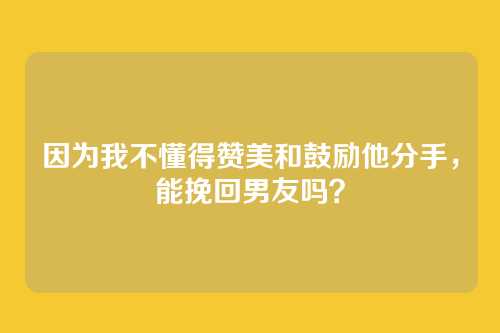 因为我不懂得赞美和鼓励他分手，能挽回男友吗？