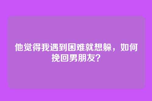 他觉得我遇到困难就想躲，如何挽回男朋友？
