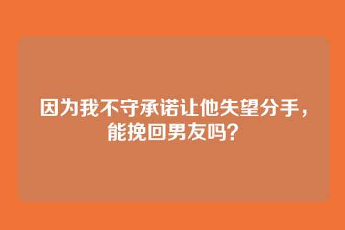 因为我不守承诺让他失望分手，能挽回男友吗？