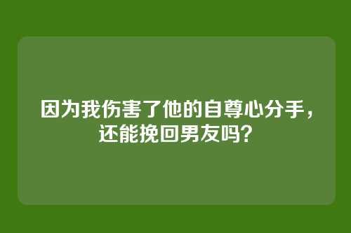 因为我伤害了他的自尊心分手，还能挽回男友吗？