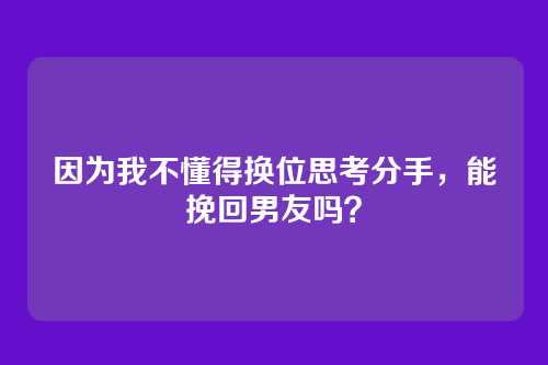 因为我不懂得换位思考分手，能挽回男友吗？