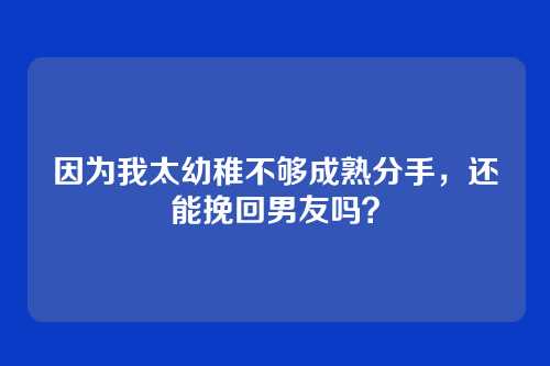 因为我太幼稚不够成熟分手，还能挽回男友吗？