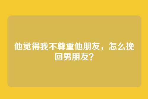 他觉得我不尊重他朋友，怎么挽回男朋友？