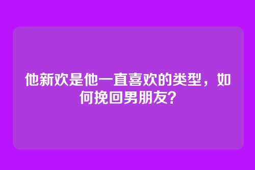 他新欢是他一直喜欢的类型，如何挽回男朋友？