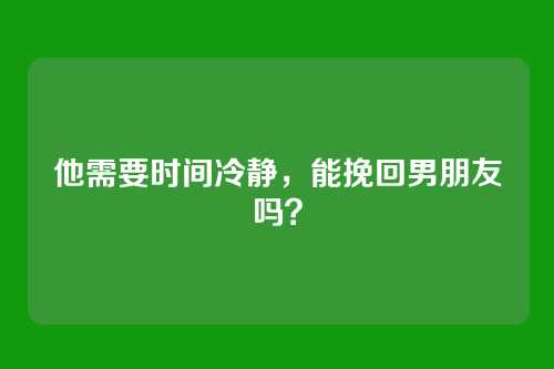 他需要时间冷静，能挽回男朋友吗？