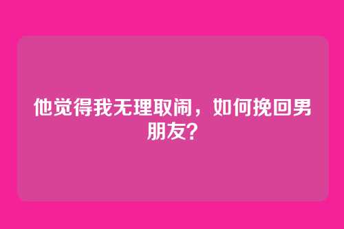 他觉得我无理取闹，如何挽回男朋友？