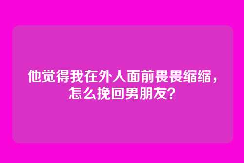 他觉得我在外人面前畏畏缩缩，怎么挽回男朋友？