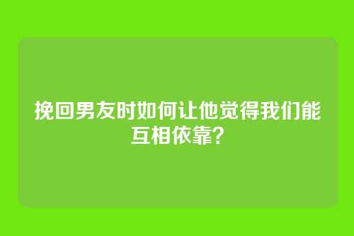 挽回男友时如何让他觉得我们能互相依靠？