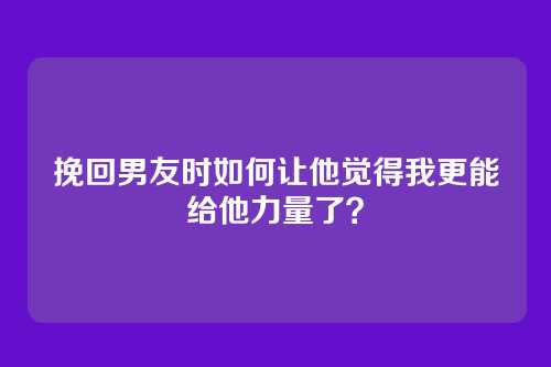 挽回男友时如何让他觉得我更能给他力量了？