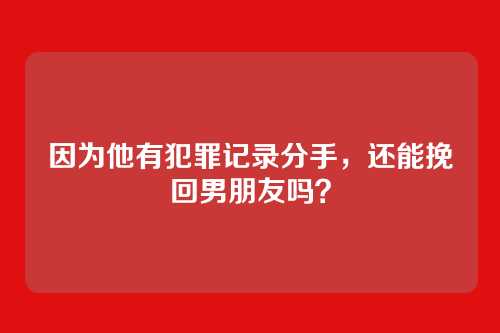 因为他有犯罪记录分手，还能挽回男朋友吗？