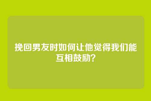 挽回男友时如何让他觉得我们能互相鼓励？