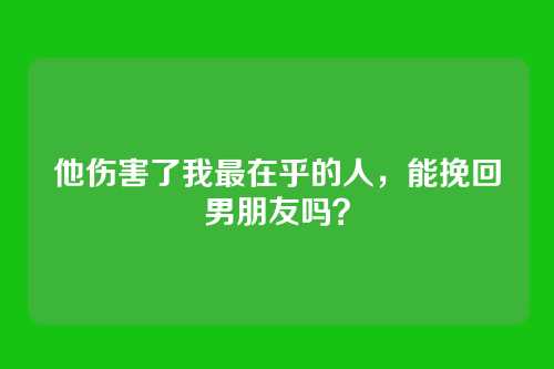 他伤害了我最在乎的人，能挽回男朋友吗？