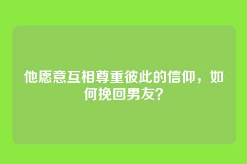 他愿意互相尊重彼此的信仰，如何挽回男友？