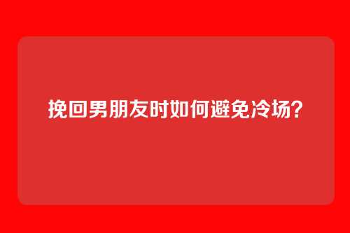 挽回男朋友时如何避免冷场？