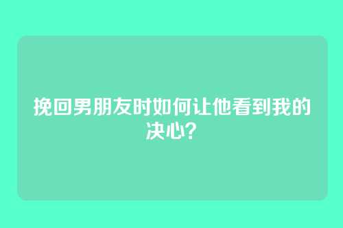 挽回男朋友时如何让他看到我的决心？