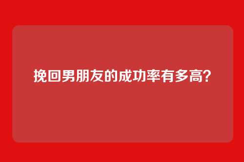 挽回男朋友的成功率有多高？