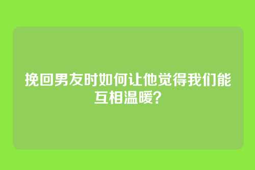 挽回男友时如何让他觉得我们能互相温暖？