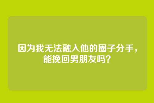 因为我无法融入他的圈子分手，能挽回男朋友吗？