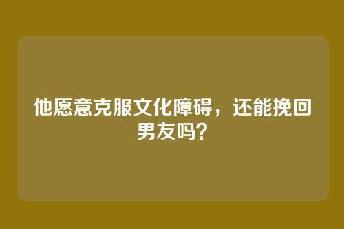 他愿意克服文化障碍，还能挽回男友吗？