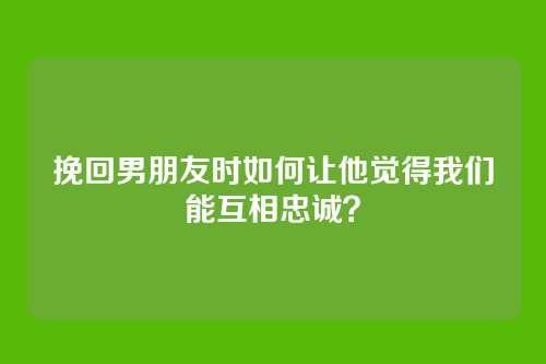 挽回男朋友时如何让他觉得我们能互相忠诚？