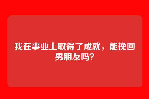 我在事业上取得了成就，能挽回男朋友吗？