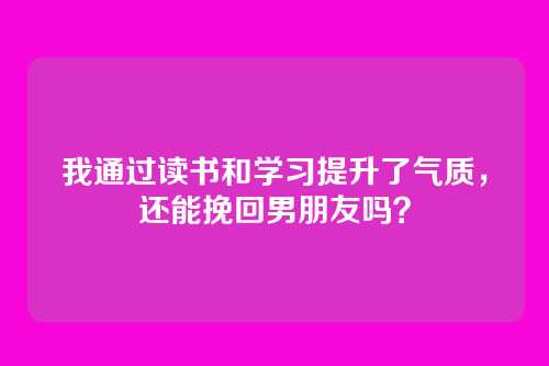 我通过读书和学习提升了气质，还能挽回男朋友吗？
