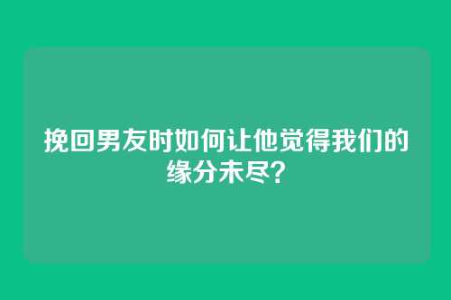 挽回男友时如何让他觉得我们的缘分未尽？