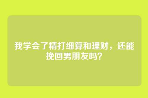 我学会了精打细算和理财，还能挽回男朋友吗？