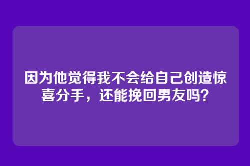 因为他觉得我不会给自己创造惊喜分手，还能挽回男友吗？