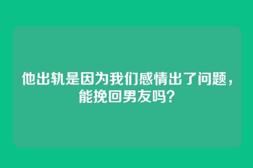 他出轨是因为我们感情出了问题，能挽回男友吗？