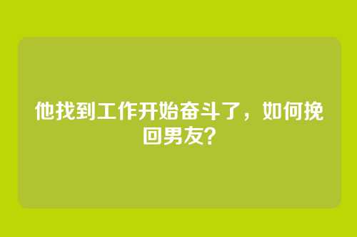 他找到工作开始奋斗了，如何挽回男友？