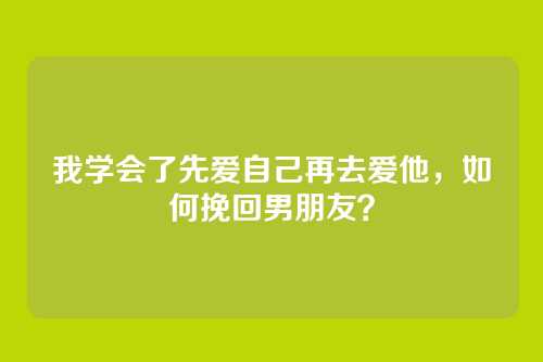 我学会了先爱自己再去爱他，如何挽回男朋友？