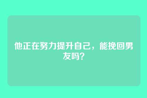 他正在努力提升自己，能挽回男友吗？