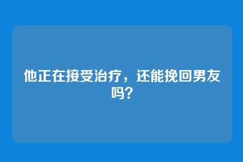 他正在接受治疗，还能挽回男友吗？
