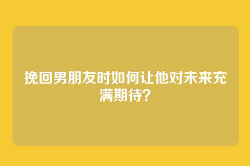 挽回男朋友时如何让他对未来充满期待？